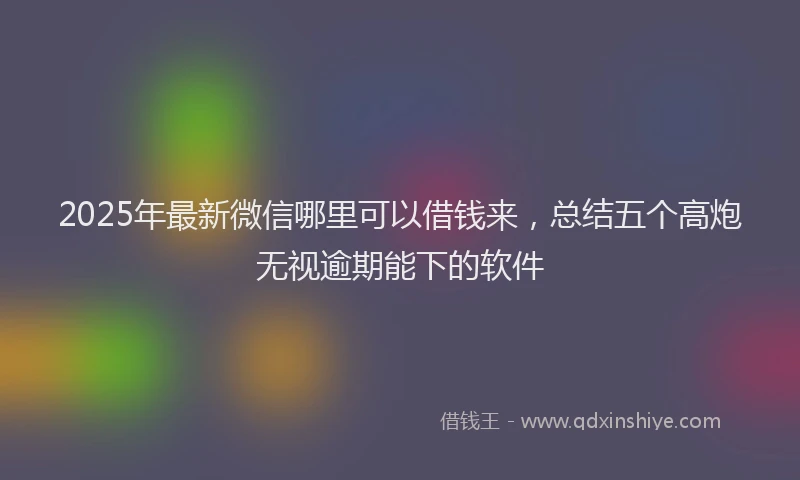 2025年最新微信哪里可以借钱来，总结五个高炮无视逾期能下的软件
