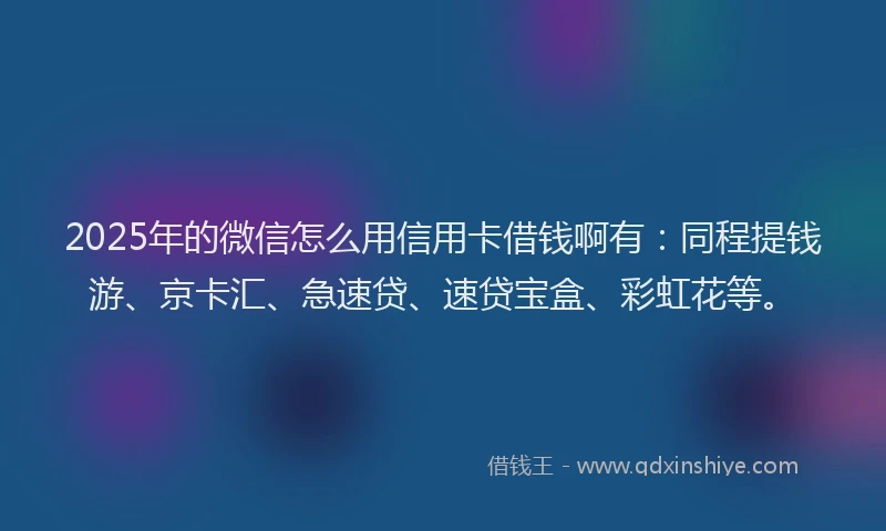 2025年的微信怎么用信用卡借钱啊有：同程提钱游、京卡汇、急速贷、速贷宝盒、彩虹花等。