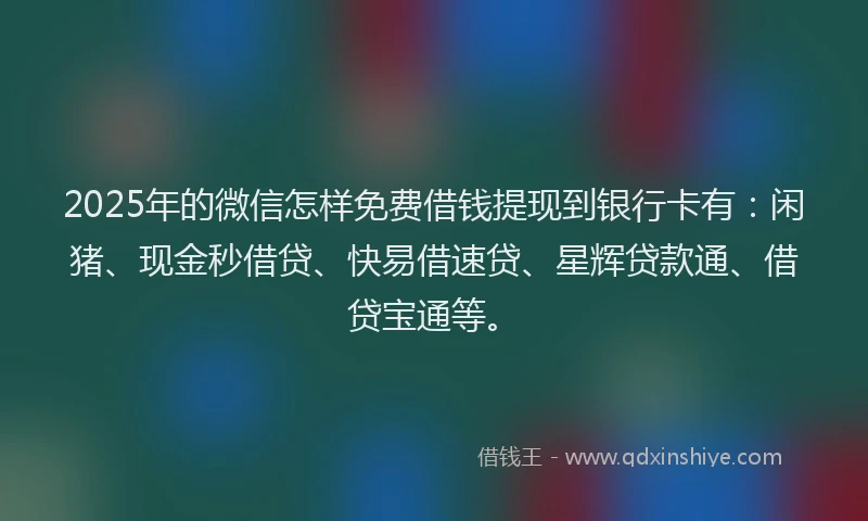 2025年的微信怎样免费借钱提现到银行卡有：闲猪、现金秒借贷、快易借速贷、星辉贷款通、借贷宝通等。