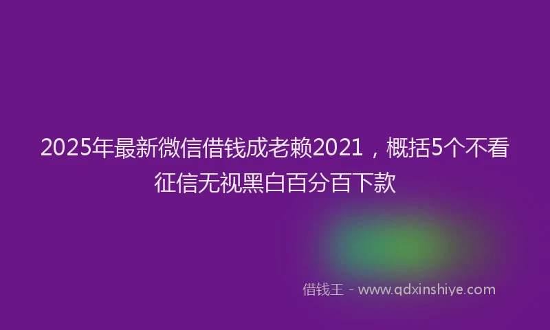 2025年最新微信借钱成老赖2021，概括5个不看征信无视黑白百分百下款