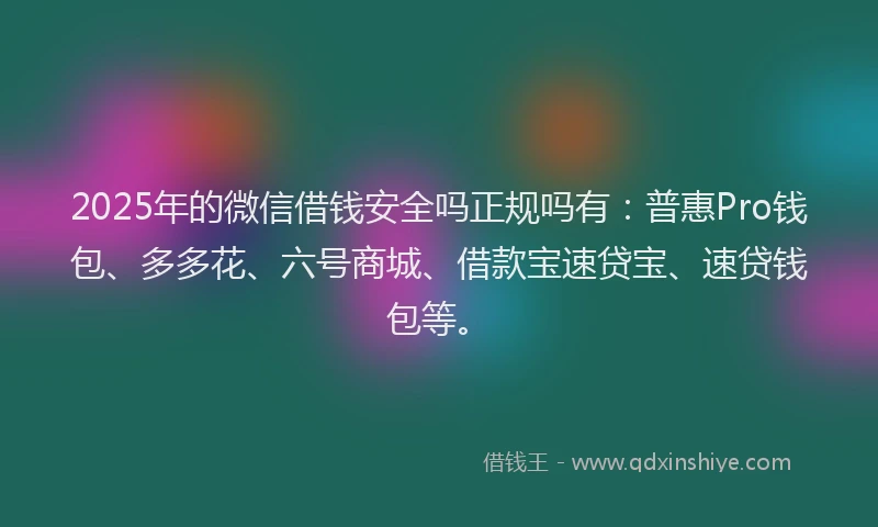2025年的微信借钱安全吗正规吗有：普惠Pro钱包、多多花、六号商城、借款宝速贷宝、速贷钱包等。