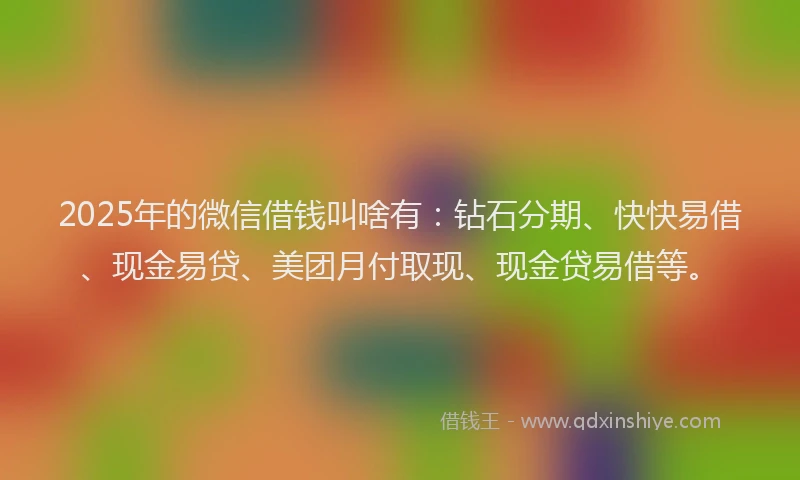 2025年的微信借钱叫啥有：钻石分期、快快易借、现金易贷、美团月付取现、现金贷易借等。