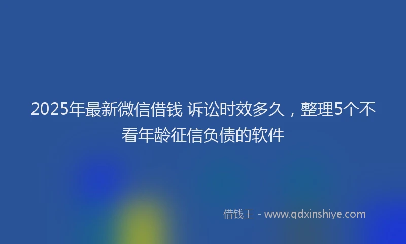 2025年最新微信借钱 诉讼时效多久，整理5个不看年龄征信负债的软件