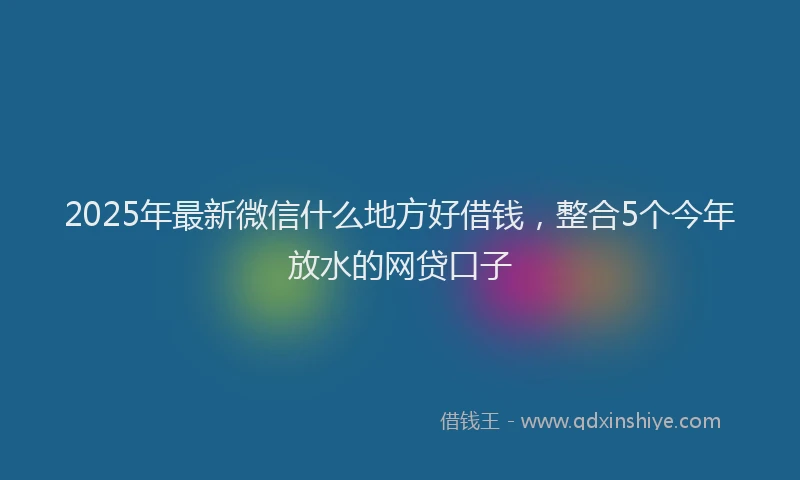 2025年最新微信什么地方好借钱，整合5个今年放水的网贷口子