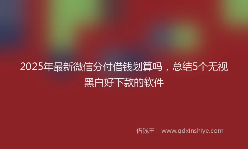 2025年最新微信分付借钱划算吗，总结5个无视黑白好下款的软件
