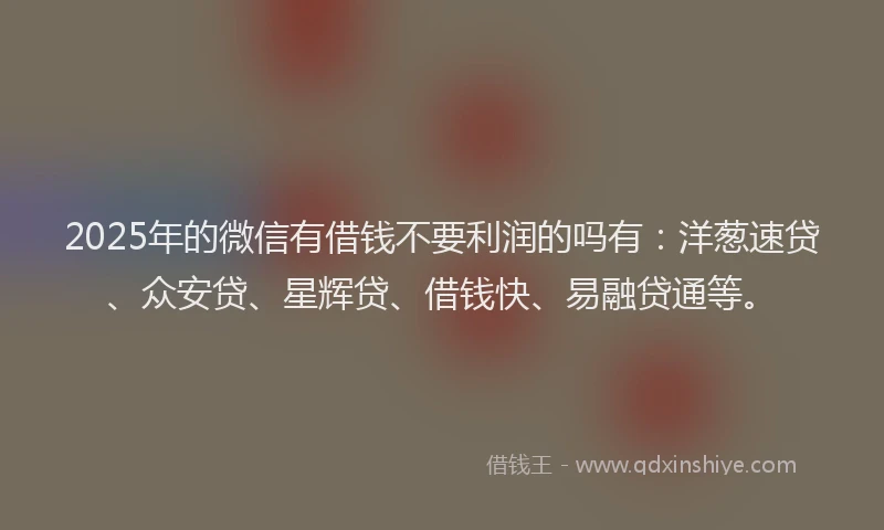2025年的微信有借钱不要利润的吗有：洋葱速贷、众安贷、星辉贷、借钱快、易融贷通等。