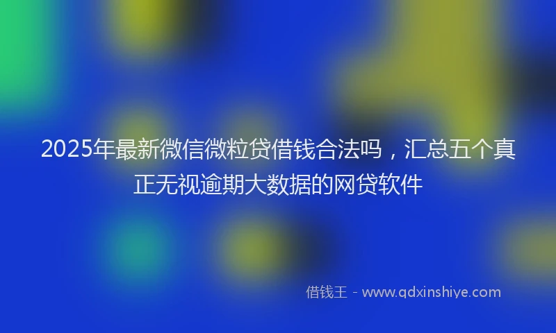 2025年最新微信微粒贷借钱合法吗，汇总五个真正无视逾期大数据的网贷软件