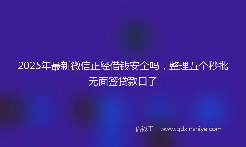2025年最新微信正经借钱安全吗，整理五个秒批无面签贷款口子