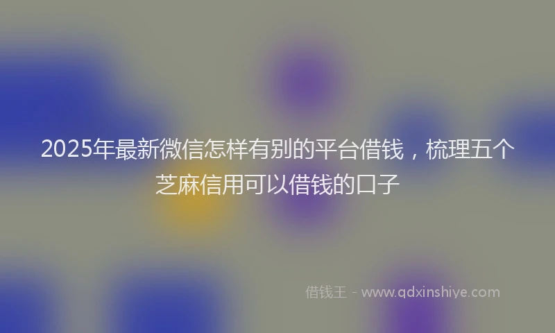 2025年最新微信怎样有别的平台借钱，梳理五个芝麻信用可以借钱的口子