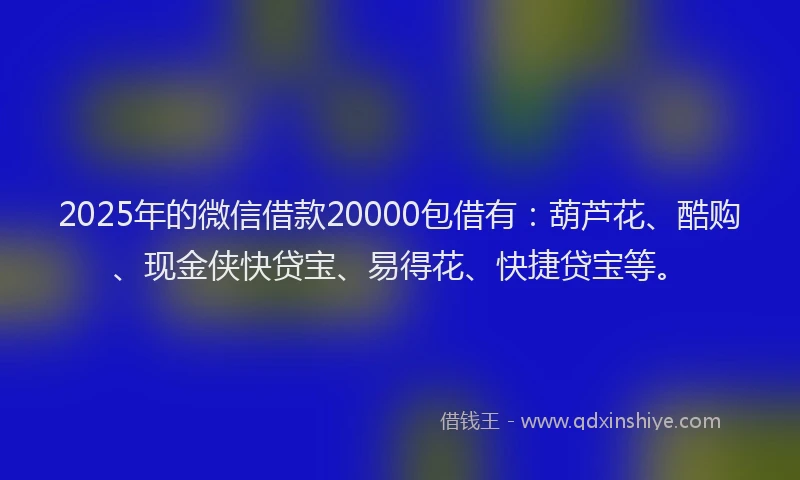 2025年的微信借款20000包借有：葫芦花、酷购、现金侠快贷宝、易得花、快捷贷宝等。