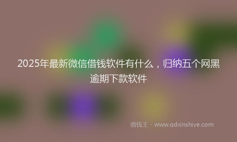 2025年最新微信借钱软件有什么，归纳五个网黑逾期下款软件