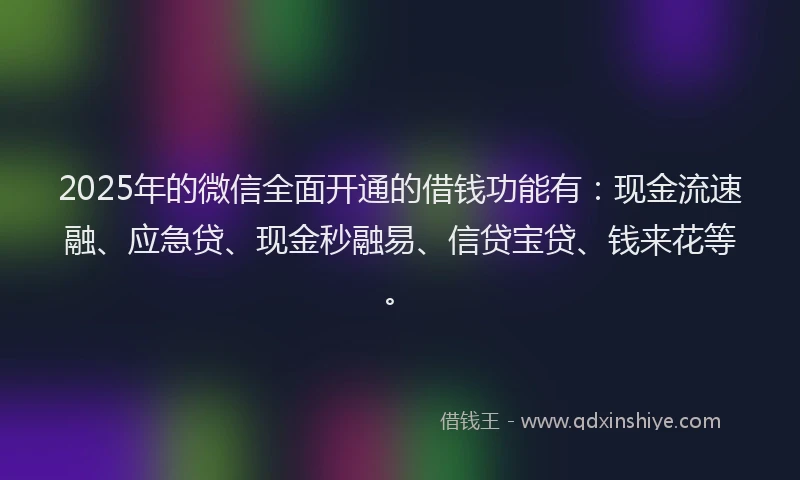 2025年的微信全面开通的借钱功能有：现金流速融、应急贷、现金秒融易、信贷宝贷、钱来花等。