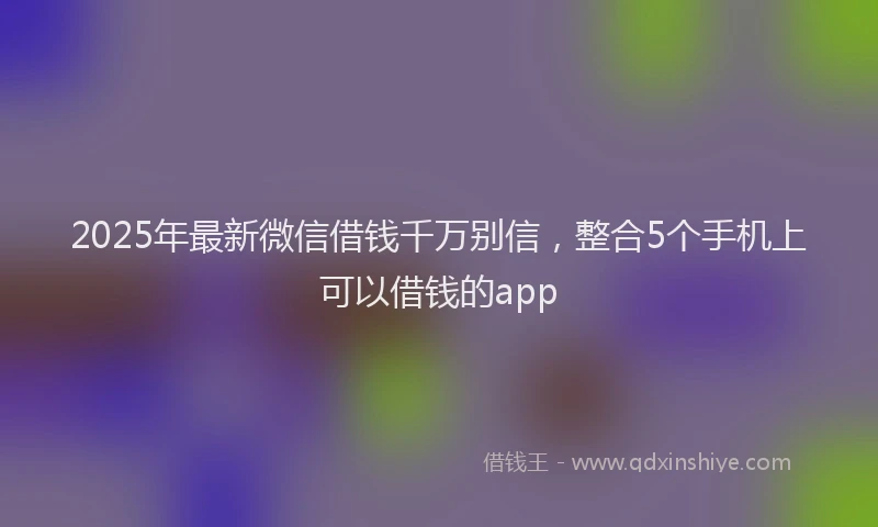 2025年最新微信借钱千万别信，整合5个手机上可以借钱的app