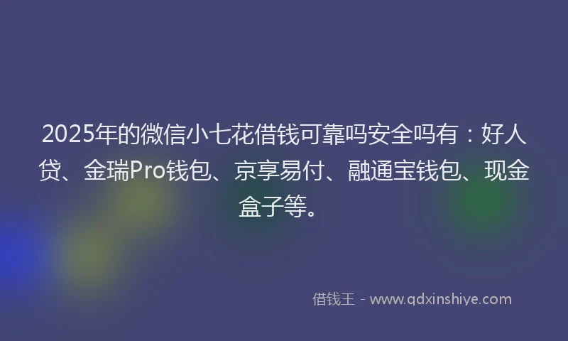 2025年的微信小七花借钱可靠吗安全吗有：好人贷、金瑞Pro钱包、京享易付、融通宝钱包、现金盒子等。