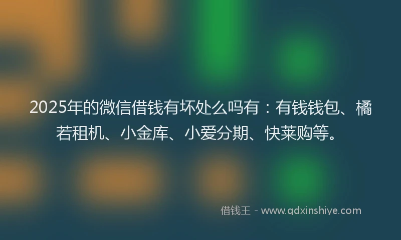 2025年的微信借钱有坏处么吗有：有钱钱包、橘若租机、小金库、小爱分期、快莱购等。