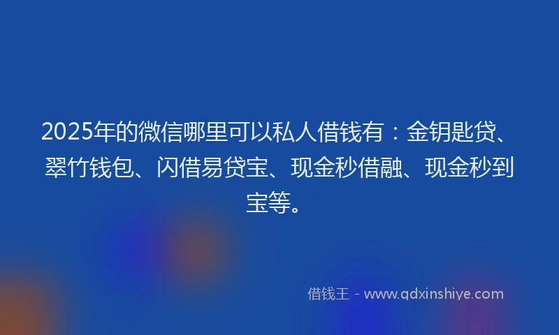 2025年的微信哪里可以私人借钱有：金钥匙贷、翠竹钱包、闪借易贷宝、现金秒借融、现金秒到宝等。