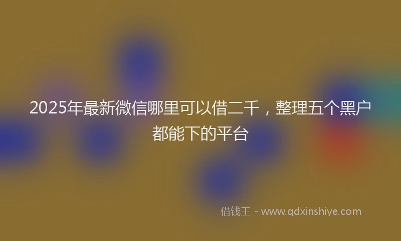 2025年最新微信哪里可以借二千，整理五个黑户都能下的平台