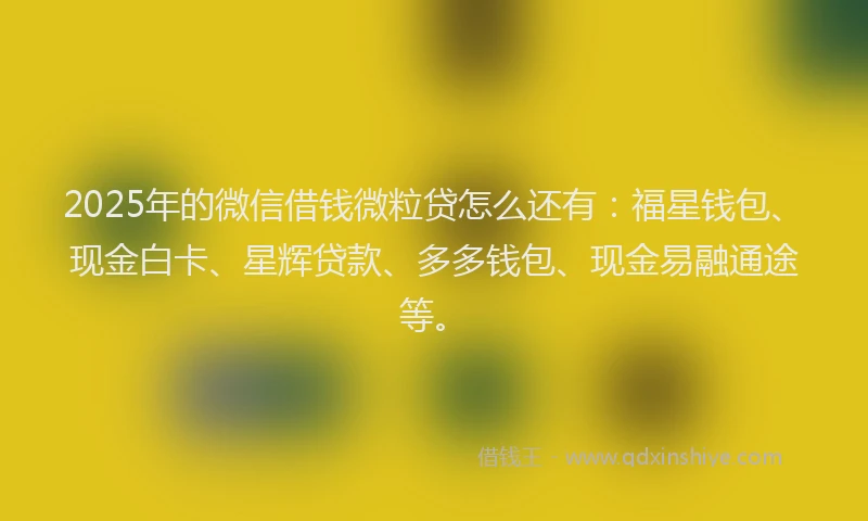 2025年的微信借钱微粒贷怎么还有:福星钱包、现金白卡、星辉贷款、多多钱包、现金易融通途等。