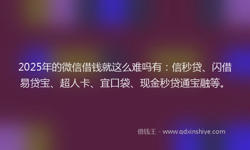 2025年的微信借钱就这么难吗有：信秒贷、闪借易贷宝、超人卡、宜口袋、现金秒贷通宝融等。