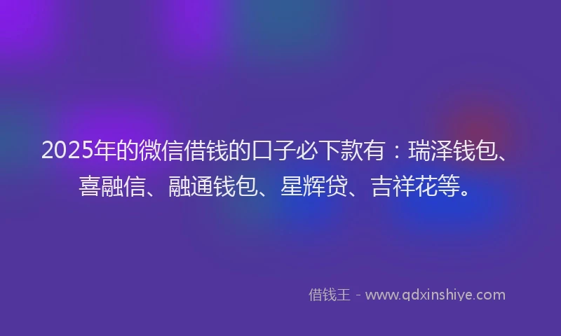 2025年的微信借钱的口子必下款有：瑞泽钱包、喜融信、融通钱包、星辉贷、吉祥花等。