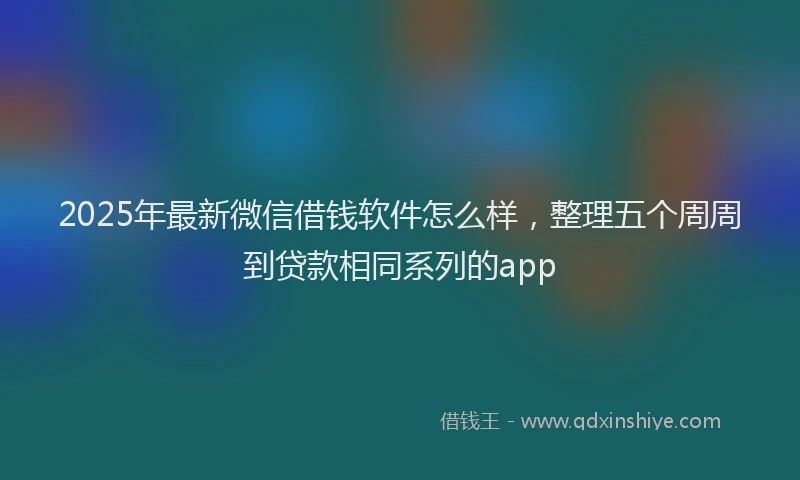 2025年最新微信借钱软件怎么样，整理五个周周到贷款相同系列的app