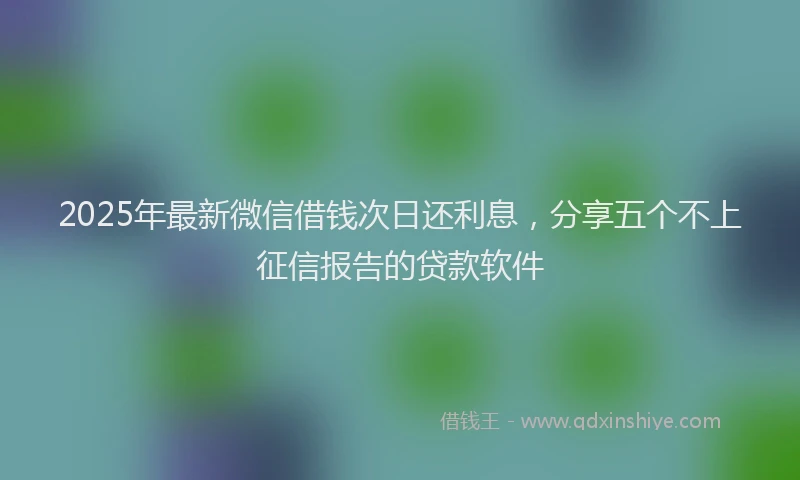 2025年最新微信借钱次日还利息，分享五个不上征信报告的贷款软件