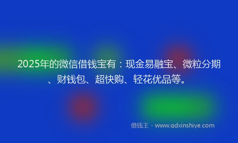 2025年的微信借钱宝有：现金易融宝、微粒分期、财钱包、超快购、轻花优品等。
