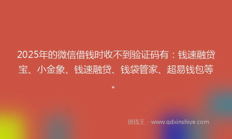 2025年的微信借钱时收不到验证码有：钱速融贷宝、小金象、钱速融贷、钱袋管家、超易钱包等。