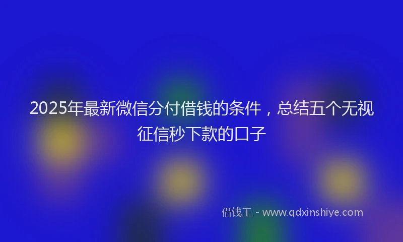 2025年最新微信分付借钱的条件，总结五个无视征信秒下款的口子