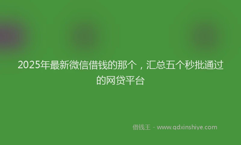 2025年最新微信借钱的那个，汇总五个秒批通过的网贷平台