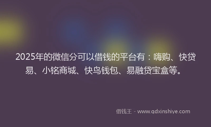 2025年的微信分可以借钱的平台有：嗨购、快贷易、小铭商城、快鸟钱包、易融贷宝盒等。