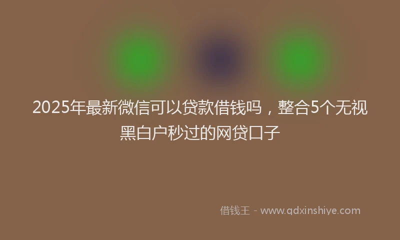 2025年最新微信可以贷款借钱吗，整合5个无视黑白户秒过的网贷口子
