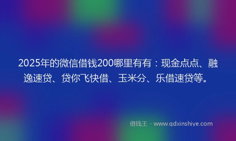 2025年的微信借钱200哪里有有：现金点点、融逸速贷、贷你飞快借、玉米分、乐借速贷等。