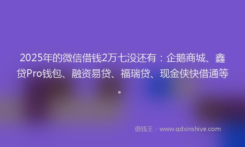 2025年的微信借钱2万七没还有：企鹅商城、鑫贷Pro钱包、融资易贷、福瑞贷、现金侠快借通等。