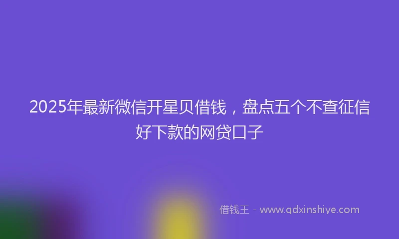 2025年最新微信开星贝借钱，盘点五个不查征信好下款的网贷口子