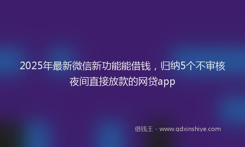2025年最新微信新功能能借钱，归纳5个不审核夜间直接放款的网贷app