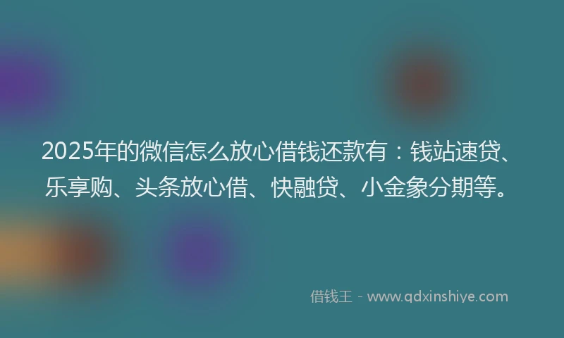 2025年的微信怎么放心借钱还款有：钱站速贷、乐享购、头条放心借、快融贷、小金象分期等。