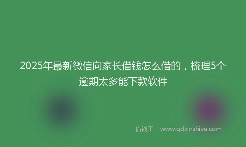 2025年最新微信向家长借钱怎么借的，梳理5个逾期太多能下款软件