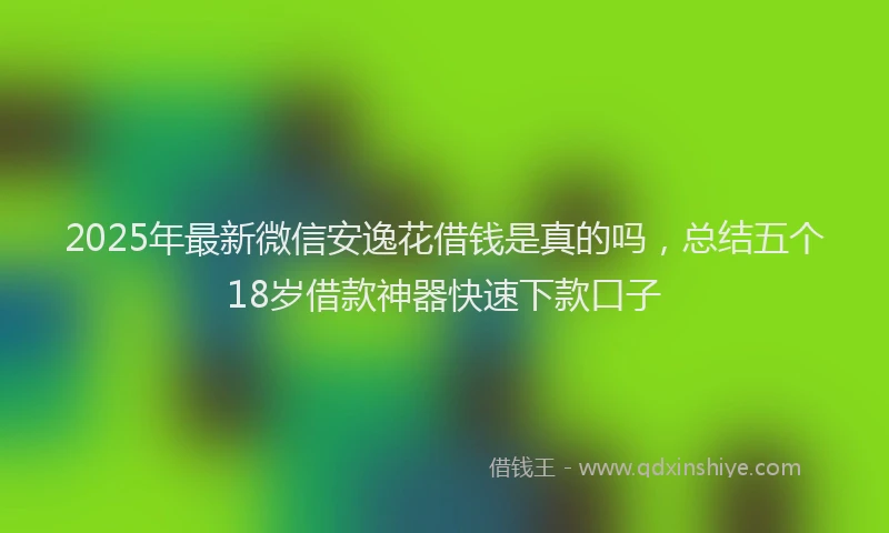 2025年最新微信安逸花借钱是真的吗，总结五个18岁借款神器快速下款口子