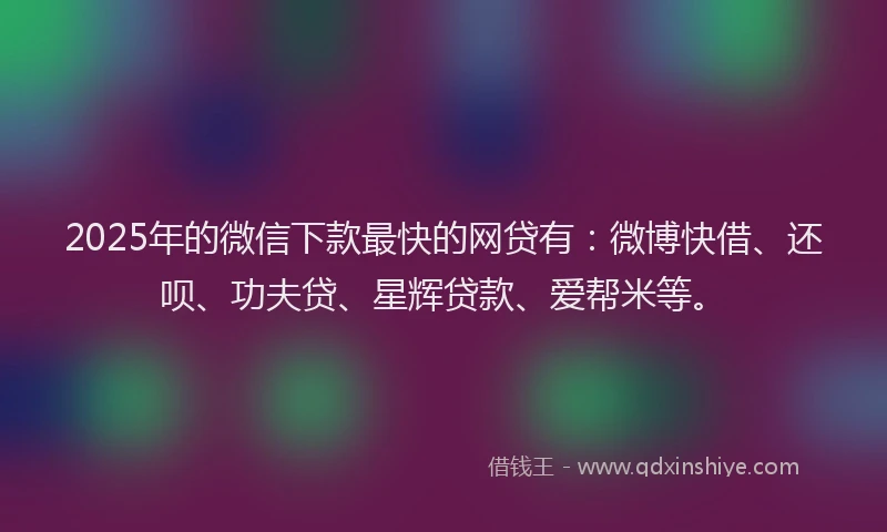 2025年的微信下款最快的网贷有：微博快借、还呗、功夫贷、星辉贷款、爱帮米等。