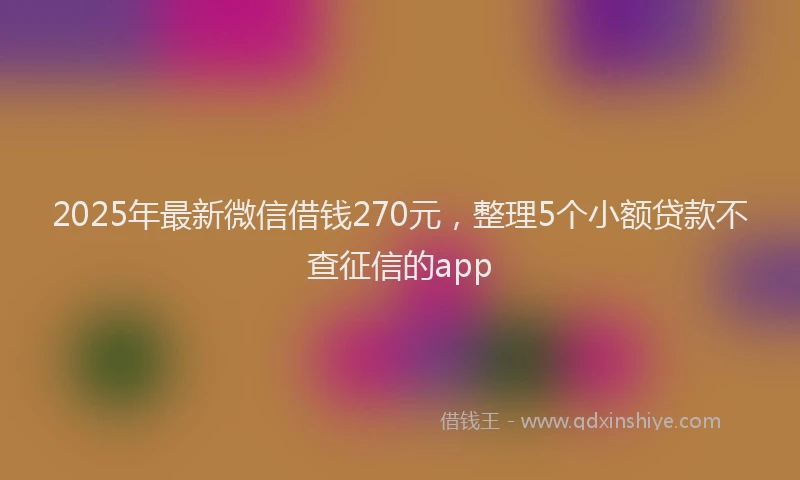 2025年最新微信借钱270元，整理5个小额贷款不查征信的app