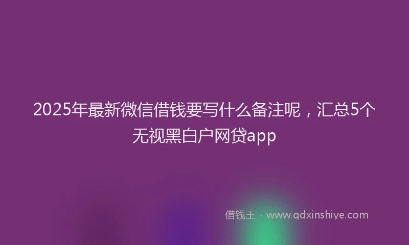 2025年最新微信借钱要写什么备注呢，汇总5个无视黑白户网贷app