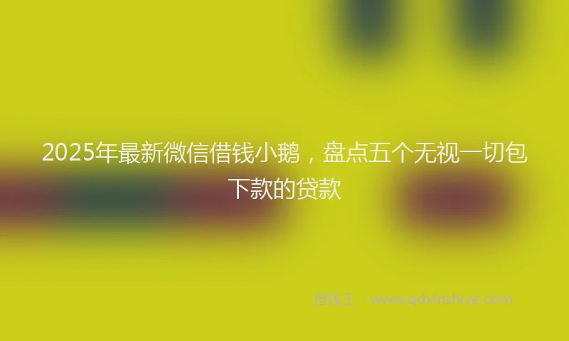 2025年最新微信借钱小鹅，盘点五个无视一切包下款的贷款