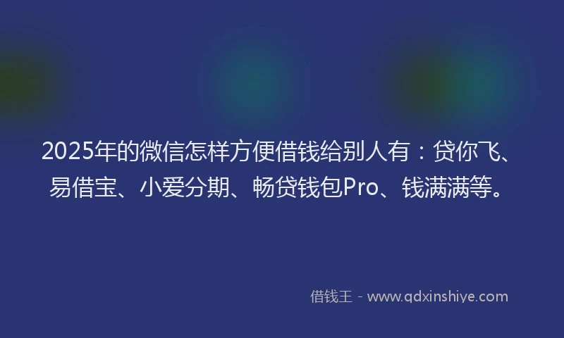 2025年的微信怎样方便借钱给别人有:贷你飞、易借宝、小爱分期、畅贷钱包Pro、钱满满等。