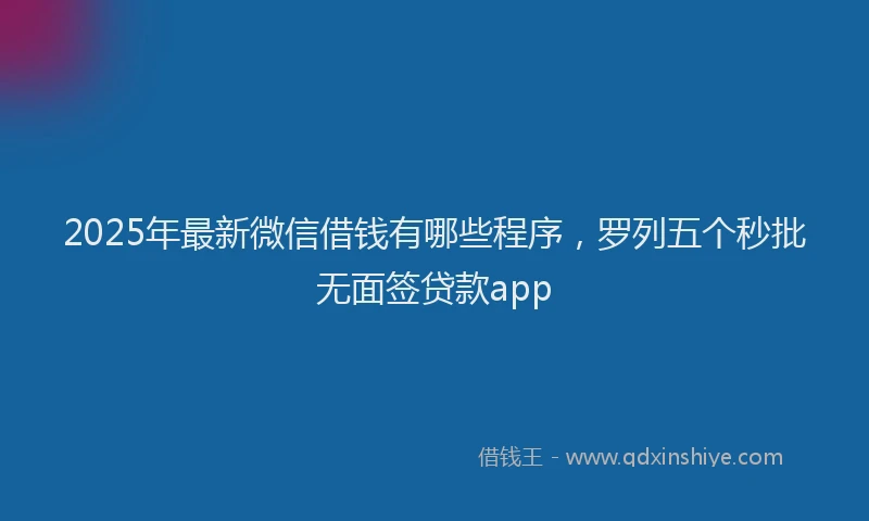 2025年最新微信借钱有哪些程序，罗列五个秒批无面签贷款app