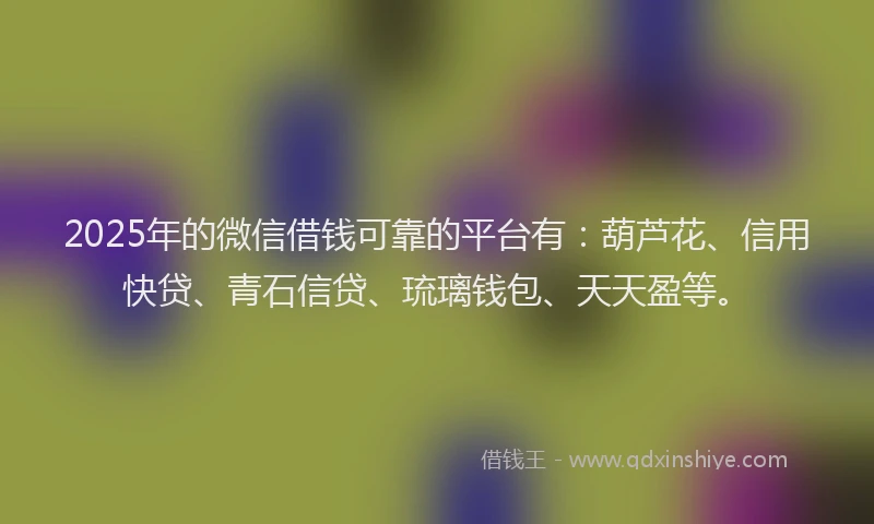 2025年的微信借钱可靠的平台有：葫芦花、信用快贷、青石信贷、琉璃钱包、天天盈等。
