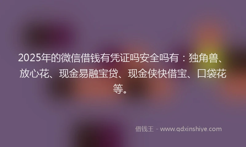 2025年的微信借钱有凭证吗安全吗有：独角兽、放心花、现金易融宝贷、现金侠快借宝、口袋花等。
