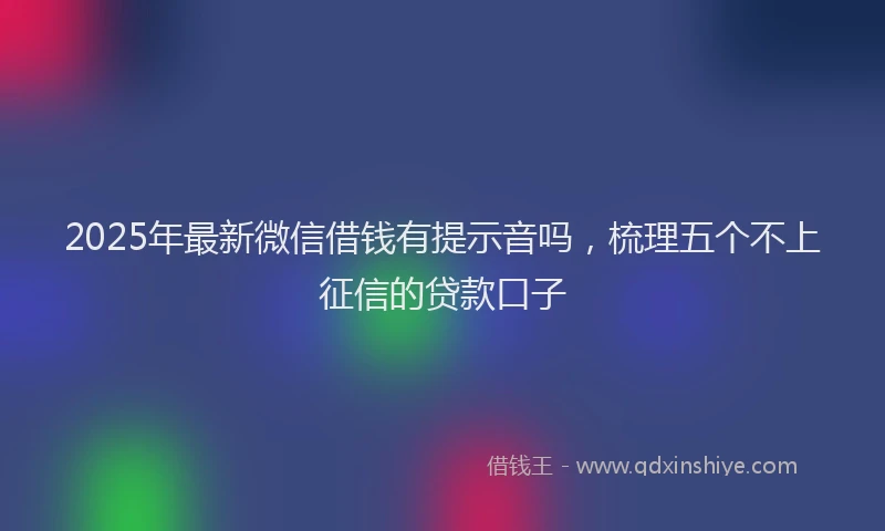 2025年最新微信借钱有提示音吗，梳理五个不上征信的贷款口子