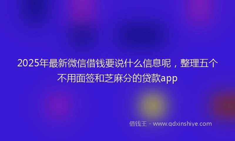 2025年最新微信借钱要说什么信息呢，整理五个不用面签和芝麻分的贷款app