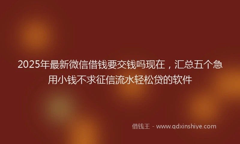 2025年最新微信借钱要交钱吗现在，汇总五个急用小钱不求征信流水轻松贷的软件